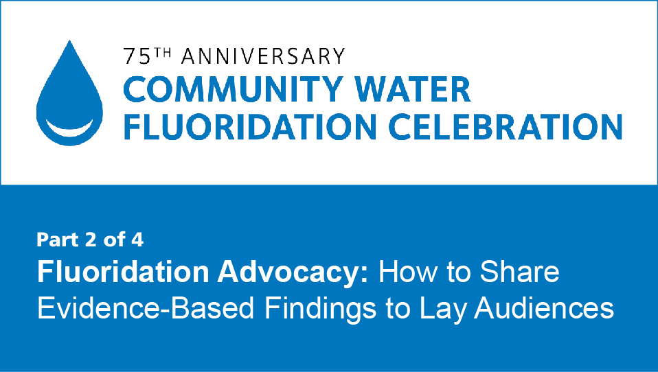 Fluoridation Advocacy — How to Share Evidence-Based Findings to Lay Audiences (Community Water Fluoridation 75th Anniversary Recorded Webinar 2)