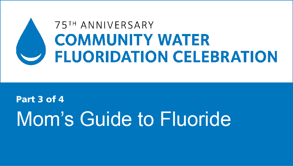 Mom's Guide to Fluoride (Community Water Fluoridation 75th Anniversary Recorded Webinar 3)